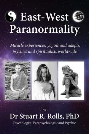 East-West Paranormality: Miracle experiences, yogins and adepts, psychics and spiritualists worldwide de Stuart R. Rolls