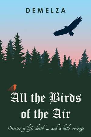 All the Birds of the Air: Stories of life, death ... and a little revenge de Demelza