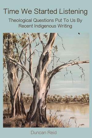 Time We Started Listening: Theological Questions Put To Us By Recent Indigenous Writing de Duncan Reid