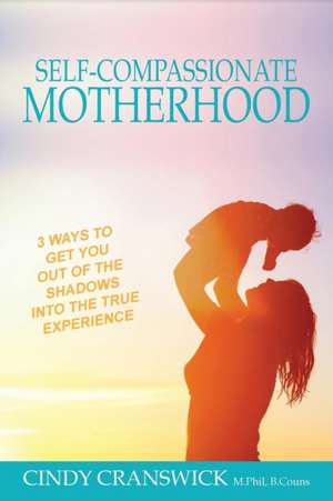 Self-Compassionate Motherhood: 3 Ways To Get You Out Of The Shadows Into The True Experience de Cindy Cranswick