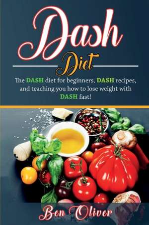 DASH Diet: The Dash diet for beginners, DASH recipes, and teaching you how to lose weight with DASH fast! de Ben Oliver