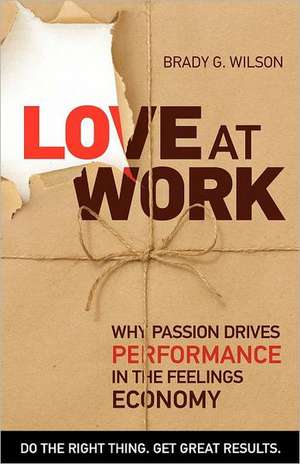 Love at Work: Why Passion Drives Performance in the Feelings Economy de Brady G. Wilson