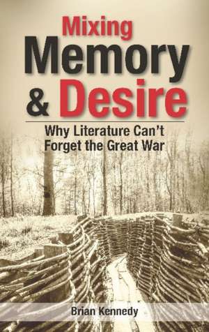 Mixing Memory & Desire: Why Literature Can't Forget the Great War de Brian Kennedy