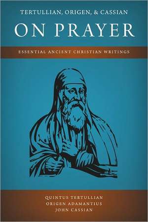 Tertullian, Origen, and Cassian on Prayer: Essential Ancient Christian Writings de Quintus Tertullian