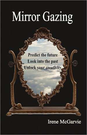 Mirror Gazing: Predict the Future, Look Into the Past, Unlock Your Creativity de Irene McGarvie