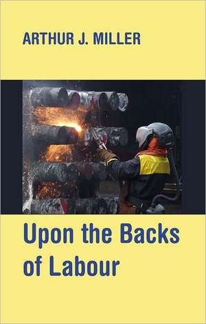 Upon the Backs of Labour: Unruly Working Class Essays de Arthur J. Miller