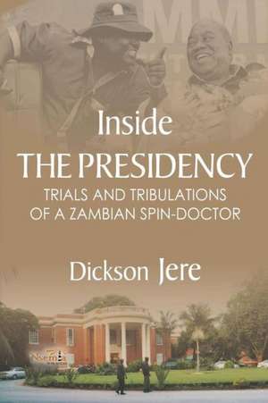 Inside the Presidency: The Trials & Tribulations of a Zambian Spin Doctor de Dickson Jere