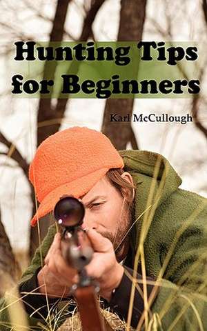 Hunting Tips for Beginners: All about Hunting Strategies, Safety, Weapons, Trip Planning and More. de Karl McCullough