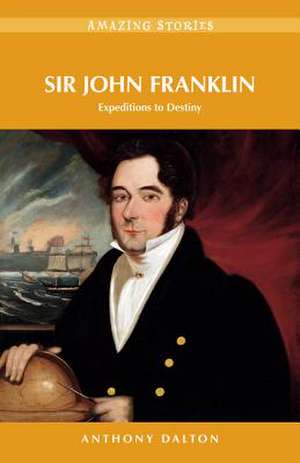 Sir John Franklin: Expeditions to Destiny de Anthony Dalton