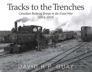 Tracks to the Trenches: Canadian Railway Troops in the Great War (1914-1918) de David R. P. Guay