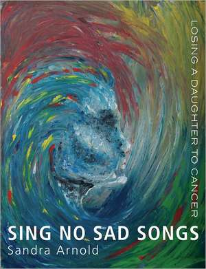 Sing No Sad Songs: Losing a Daughter to Cancer de Sandra Arnold