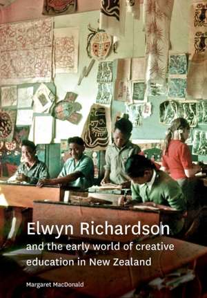 Elwyn Richardson and the Early World of Creative Education in New Zealand de Margaret MacDonald