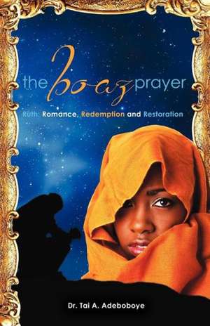 The Boaz Prayer- Ruth;romance, Reedemption and Restoration: Spiritual Exercises to Develop Intimacy with God de Dr. Tai A Adeboboye