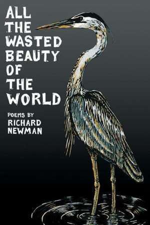 All the Wasted Beauty of the World: Poems de Richard Newman