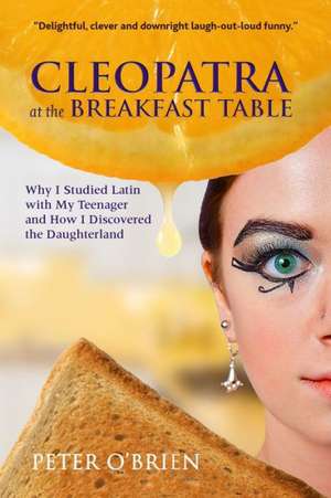 Cleopatra at the Breakfast Table: Why I Studied Latin with My Teenager and How I Discovered the Daughterland de Peter O'Brien