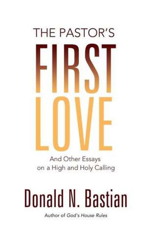 The Pastor's First Love: And Other Essays on a High and Holy Calling de Donald N. Bastian