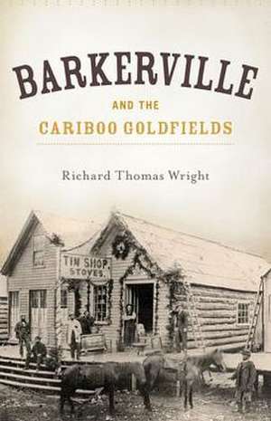 Barkerville & the Cariboo Goldfields de Richard Thomas Wright