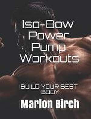 Iso-Bow Power Pump Workouts: Build Your Best Body de Marlon Birch