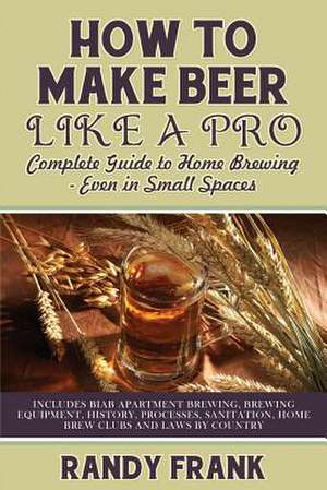 How to Make Beer Like a Pro: Complete Guide to Home Brewing Even in Small Spaces de Randy Frank