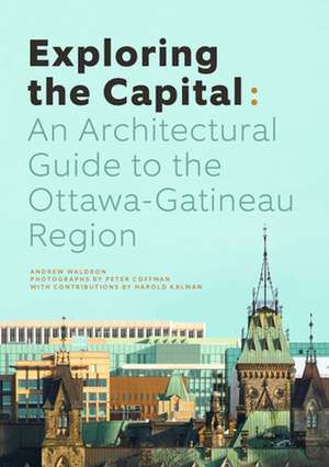 Exploring the Capital: An Architectural Guide to the Ottawa Region de Andrew Waldron