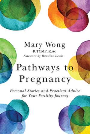 Pathways to Pregnancy: Personal Stories and Practical Advice for Your Fertility Journey de Mary Wong