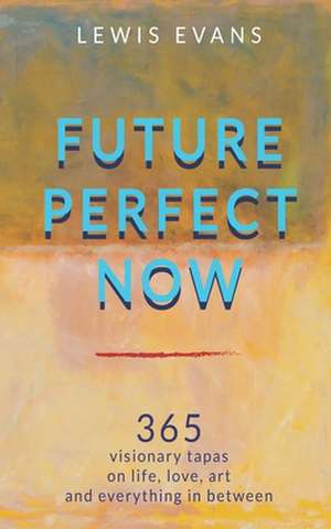 Future Perfect Now: 365 visionary tapas on life, love, art and everything in between de Lewis Evans