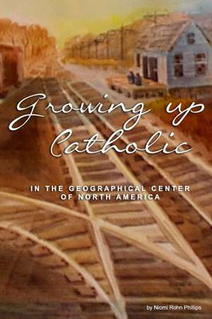 Growing up Catholic: In the Geographical Center of North America de Niomi Rohn Phillips