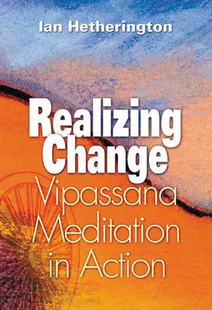 Realizing Change: Vipassana Meditation in Action de Ian Hetherington