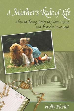 A Mothers Rule of Life: How to Bring Order to Your Home and Peace to Your Soul de Holly Pierlot