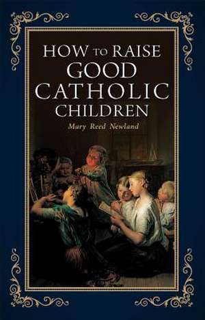 How to Raise Good Catholic Children de Mary Reed Newland