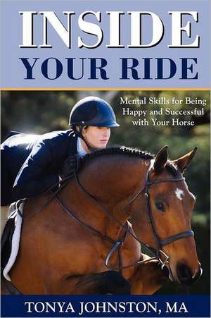 Inside Your Ride: Mental Skills for Being Happy and Successful with Your Horse de Tonya Johnston