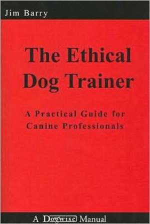 The Ethical Dog Trainer: A Practical Guide for Canine Professionals de Jim Barry