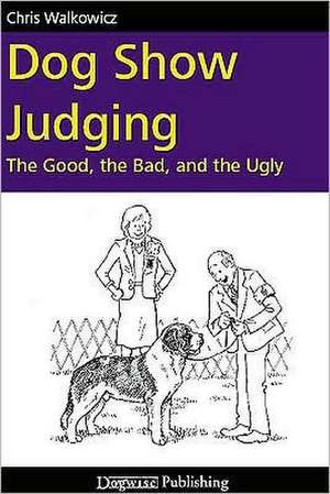 Dog Show Judging: The Good, the Bad and the Ugly de Chris Walkowicz