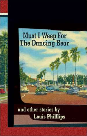 Must I Weep for the Dancing Bear, and Other Stories de Louis Phillips