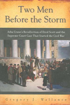 Two Men Before the Storm: Arba Crane's Recollection of Dred Scott and the Supreme Court Case That Started the Civil War de Gregory J Wallance