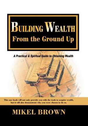 Building Wealth from the Ground Up de Mikel Brown