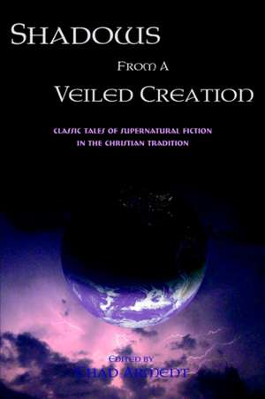 Shadows from a Veiled Creation: Classic Tales of Supernatural Fiction in the Christian Tradition de Chad Arment