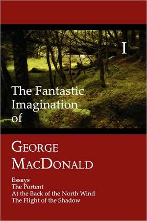 The Fantastic Imagination of George MacDonald, Volume I: Essays, the Portent, at the Back of the North Wind, the Flight of the Shadow de George Macdonald