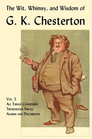 The Wit, Whimsy, and Wisdom of G. K. Chesterton, Volume 5: All Things Considered, Tremendous Trifles, Alarms and Discursions de G. K. Chesterton