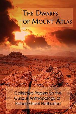 The Dwarfs of Mount Atlas: Collected Papers on the Curious Anthropology of Robert Grant Haliburton de Robert Grant Haliburton