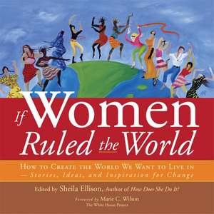 If Women Ruled the World: How to Create the World We Want to Live In--Stories, Ideas, and Inspiration for Change de Marie C. Wilson