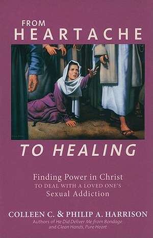 From Heartache to Healing: Finding Power in Christ to Deal with a Loved One's Sexual Addiction de Colleen C. Harrison