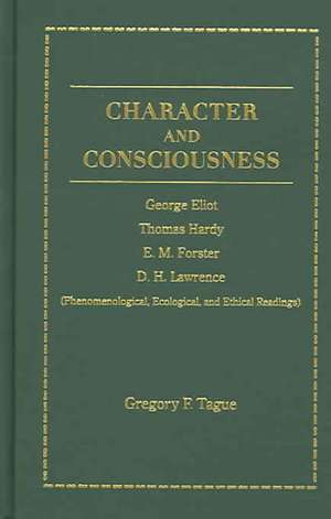 Character and Consciousness: George Eliot, Thomas Hardy, E. M. Forster, D. H. Lawrence (Phenomenological, Ecological and Ethical Readings) de Gregory F. Tague