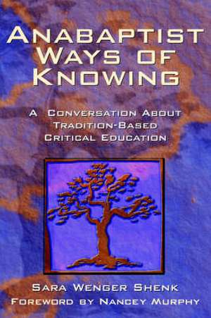 Anabaptist Ways of Knowing: A Conversation about Tradition-Based Critical Education de Sara Wenger Shenk