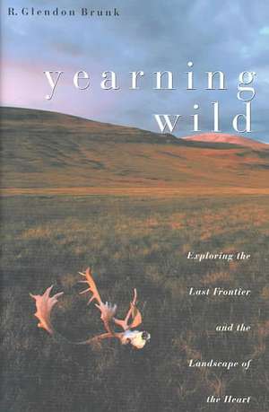 Yearning Wild: Exploring the Last Frontier and the Landscape of the Heart de R. Glendon Brunk