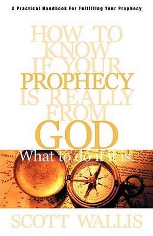 How to Know If Your Prophecy is Really from God: And What to Do If It is de Scott Wallis