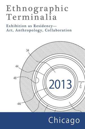 Ethnographic Terminalia, Chicago, 2013: Exhibition as Residency--Art, Anthropology, Collaboration de Ethnographic Terminalia Collective