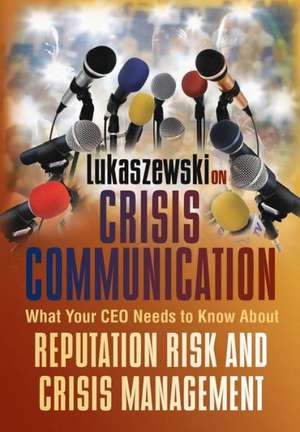 Lukaszewski on Crisis Communication: What Your CEO Needs to Know about Reputation Risk and Crisis Management de James E. Lukaszewski