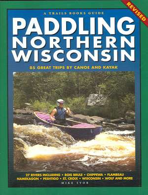 Paddling Northern Wisconsin: 85 Great Trips by Canoe and Kayak de Mike Svob