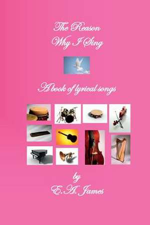 The Reason Why I Sing: A Book of Lyrical Songs de E. a. James